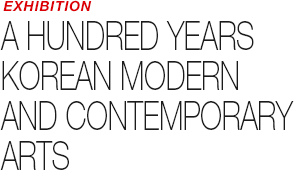 EXHIBITION - A HUNDRED YEARS – KOREAN MODERN AND CONTEMPORARY ARTS