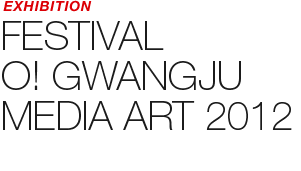 EXHIBITION - FESTIVAL O! GWANGJU MEDIA ART 2012