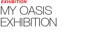 EXHIBITION - MY OASIS<br>Exhibition