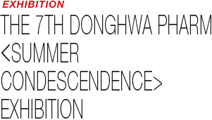 EXHIBITION - THE 7th DONGHWA PHARM.《SUMMER CONDESCENDENCE》