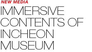 NEW MEDIA - IMMERSIVE CONTENTS OF INCHEON MUSEUM