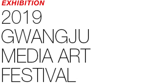 EXHIBITION - 2019 GWANGJU MEDIA ART FESTIVAL / ART EXHIBITION