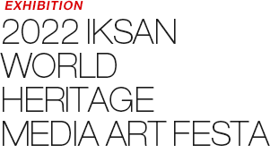 EXHIBITION - 2022 IKSAN WORLD HERITAGE MEDIA ART FESTA