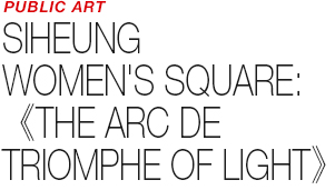 PUBLIC ART - SIHEUNG WOMEN'S SQUARE: 《THE ARC DE TRIOMPHE OF LIGHT》
