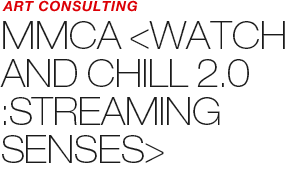ART COUNSULTING - MMCA 《WATCH AND CHILL 2.0: STREAMING SENSES》