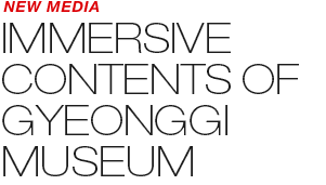 NEW MEDIA - IMMERSIVE CONTENTS OF GYEONGGI MUSEUM